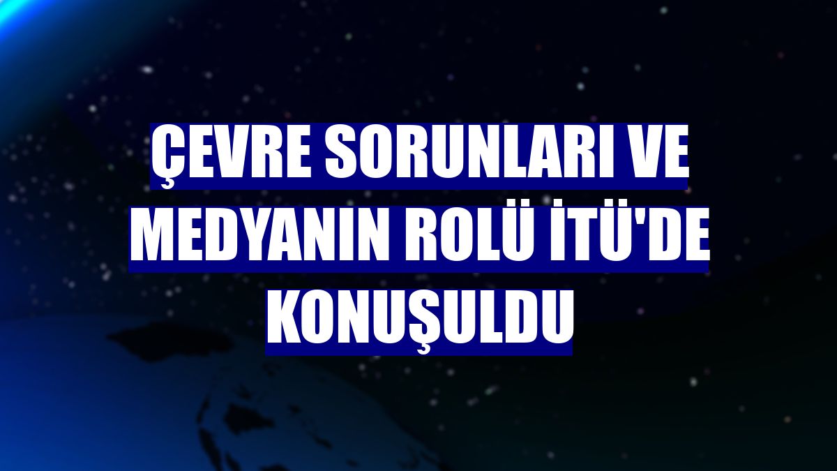 Çevre sorunları ve medyanın rolü İTÜ'de konuşuldu