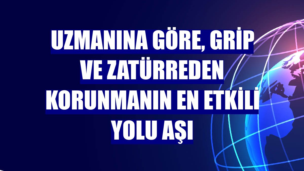 Uzmanına göre, grip ve zatürreden korunmanın en etkili yolu aşı