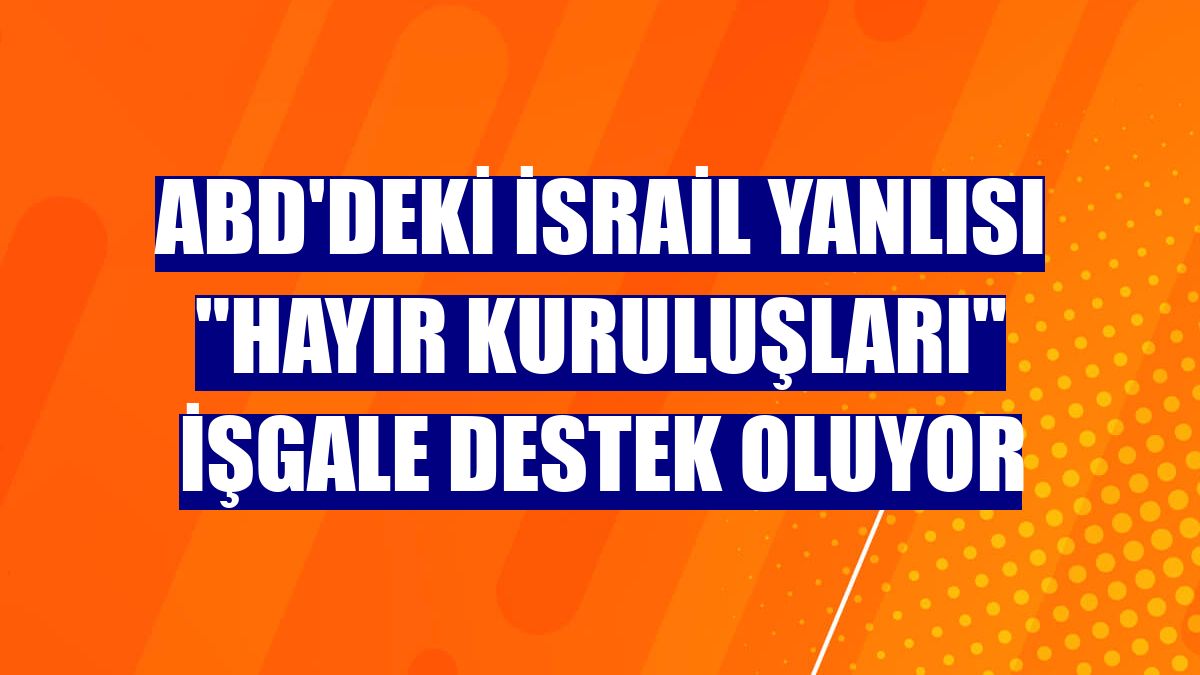 ABD'deki İsrail yanlısı 'hayır kuruluşları' işgale destek oluyor