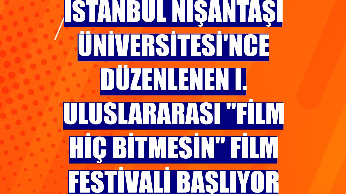 İstanbul Nişantaşı Üniversitesi'nce düzenlenen I. Uluslararası 'Film Hiç Bitmesin' Film Festivali başlıyor