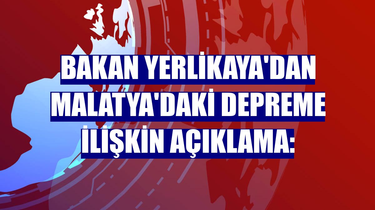 Bakan Yerlikaya'dan Malatya'daki depreme ilişkin açıklama: