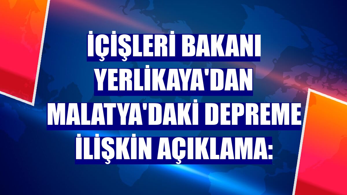 İçişleri Bakanı Yerlikaya'dan Malatya'daki depreme ilişkin açıklama: