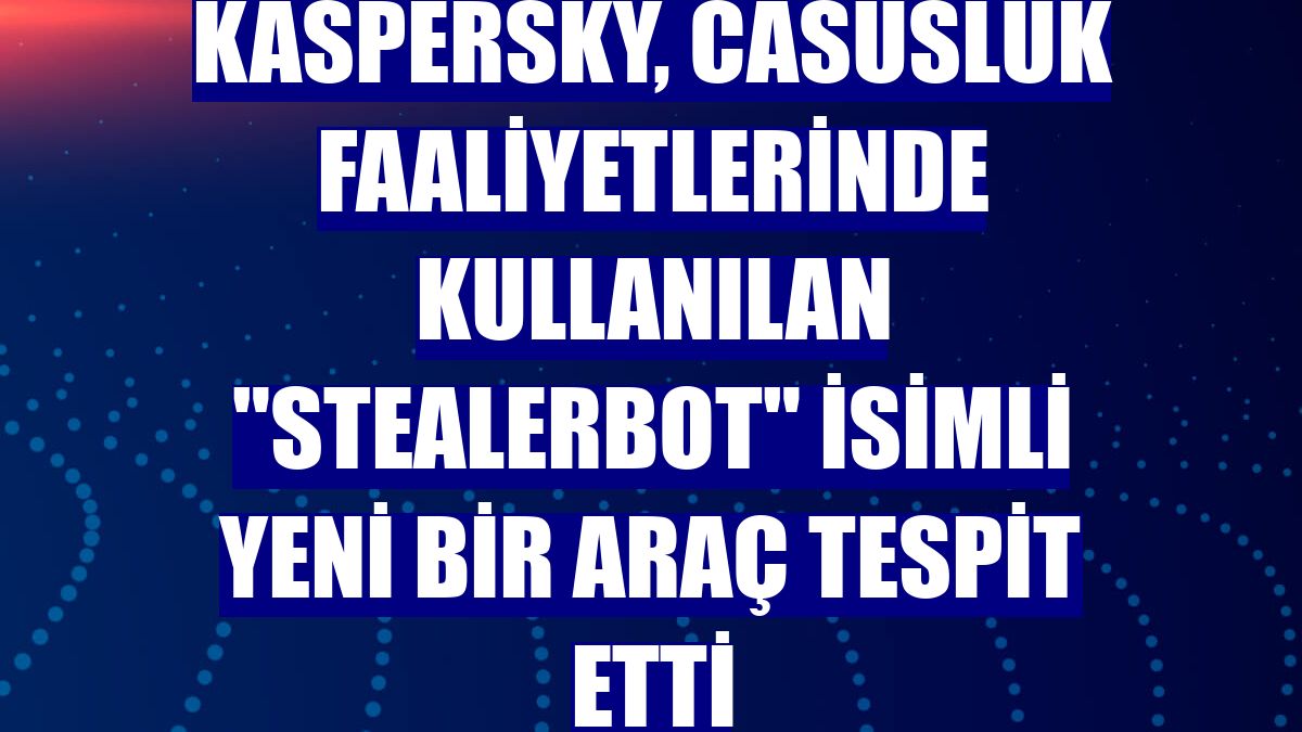 Kaspersky, casusluk faaliyetlerinde kullanılan 'StealerBot' isimli yeni bir araç tespit etti