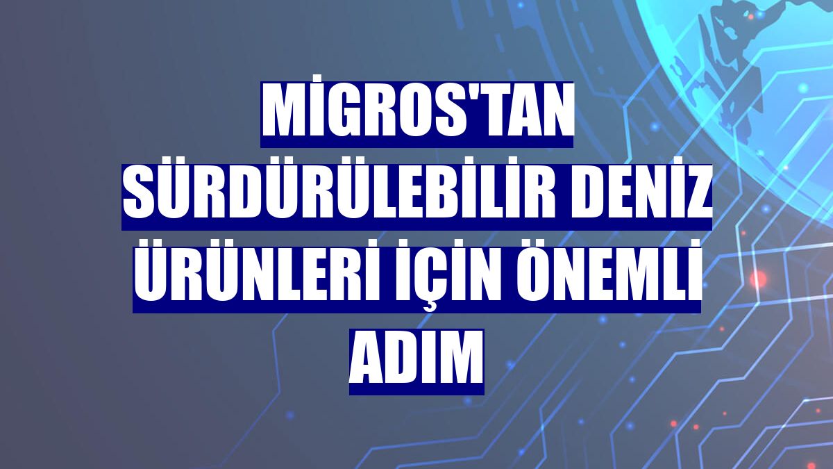 Migros'tan sürdürülebilir deniz ürünleri için önemli adım