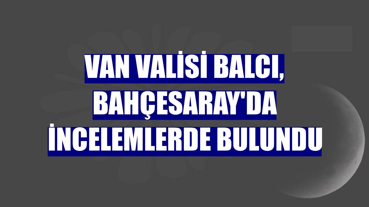 Van Valisi Balcı, Bahçesaray'da incelemlerde bulundu