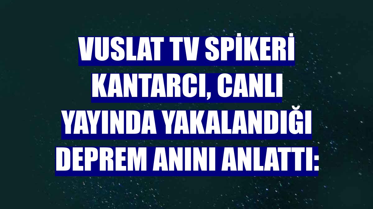 Vuslat TV spikeri Kantarcı, canlı yayında yakalandığı deprem anını anlattı: