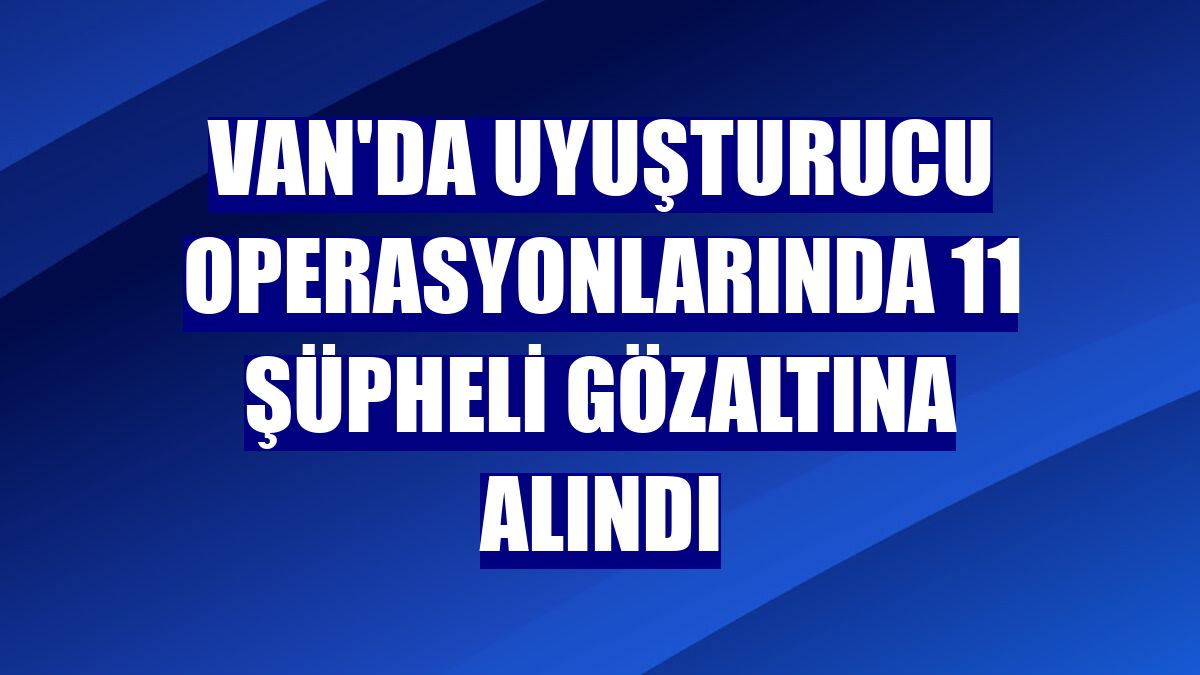 Van'da uyuşturucu operasyonlarında 11 şüpheli gözaltına alındı