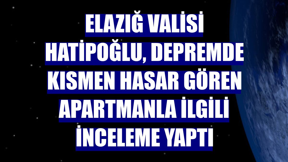 Elazığ Valisi Hatipoğlu, depremde kısmen hasar gören apartmanla ilgili inceleme yaptı