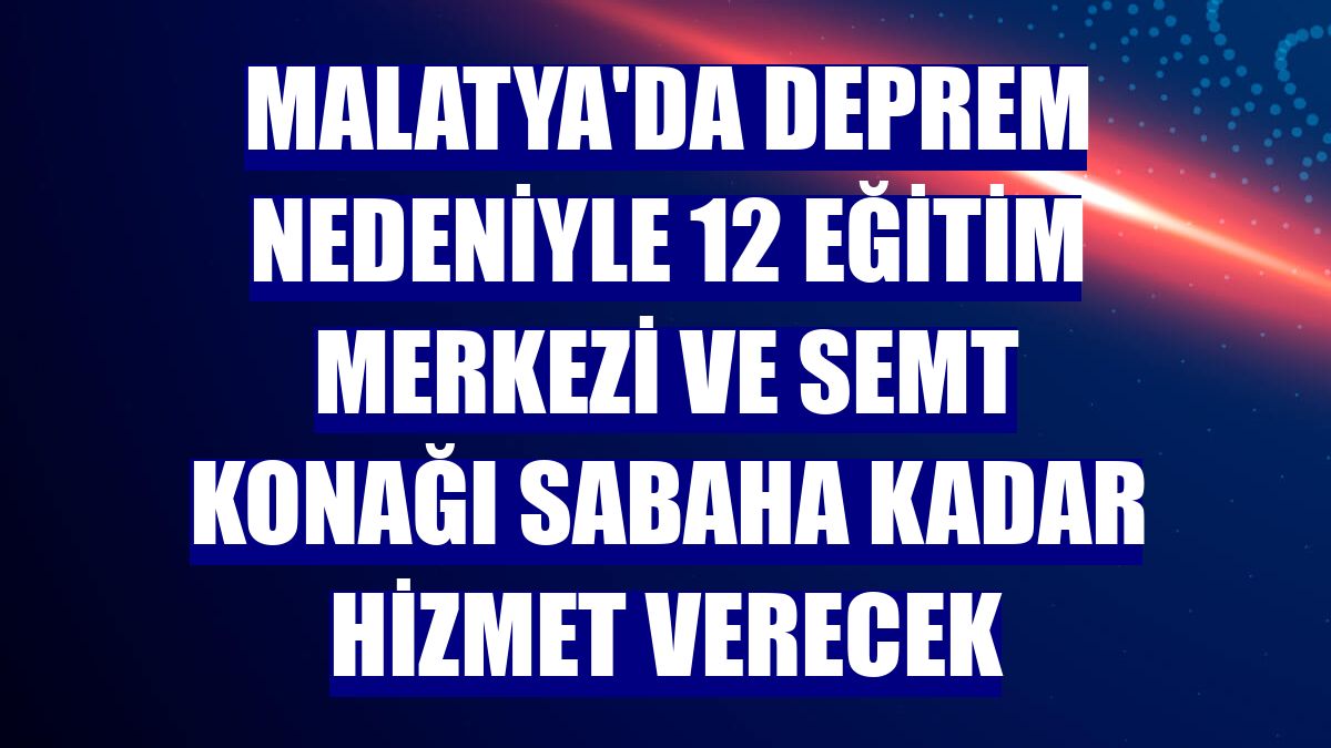 Malatya'da deprem nedeniyle 12 eğitim merkezi ve semt konağı sabaha kadar hizmet verecek