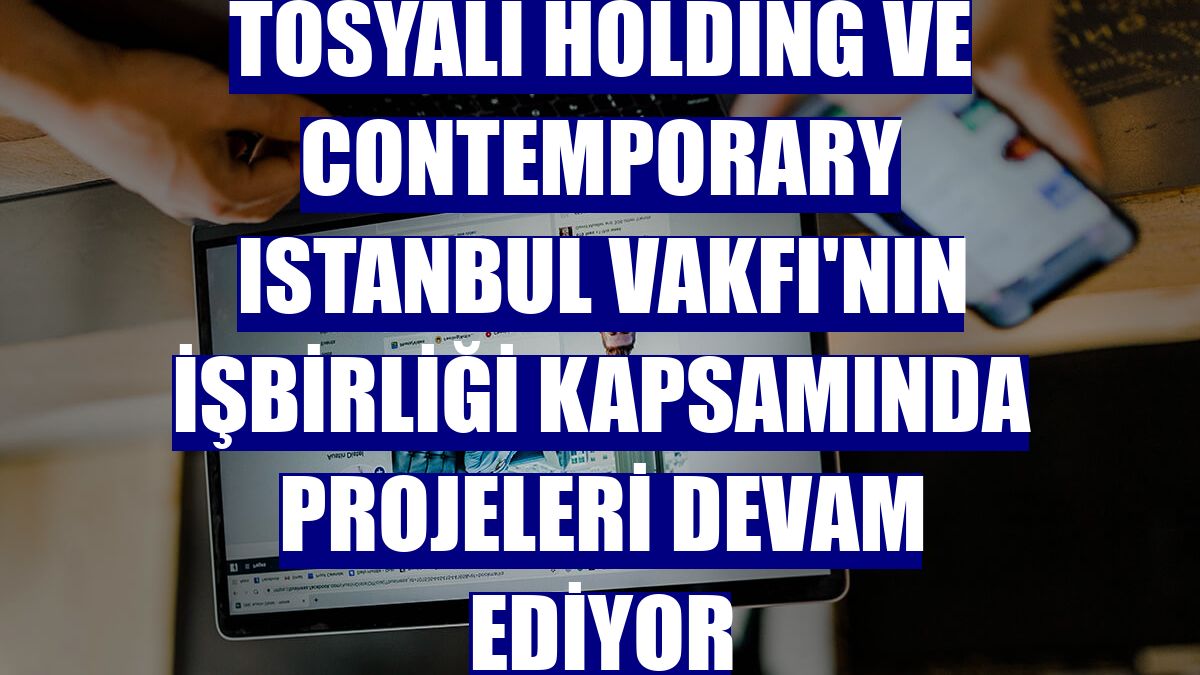 Tosyalı Holding ve Contemporary Istanbul Vakfı'nın işbirliği kapsamında projeleri devam ediyor