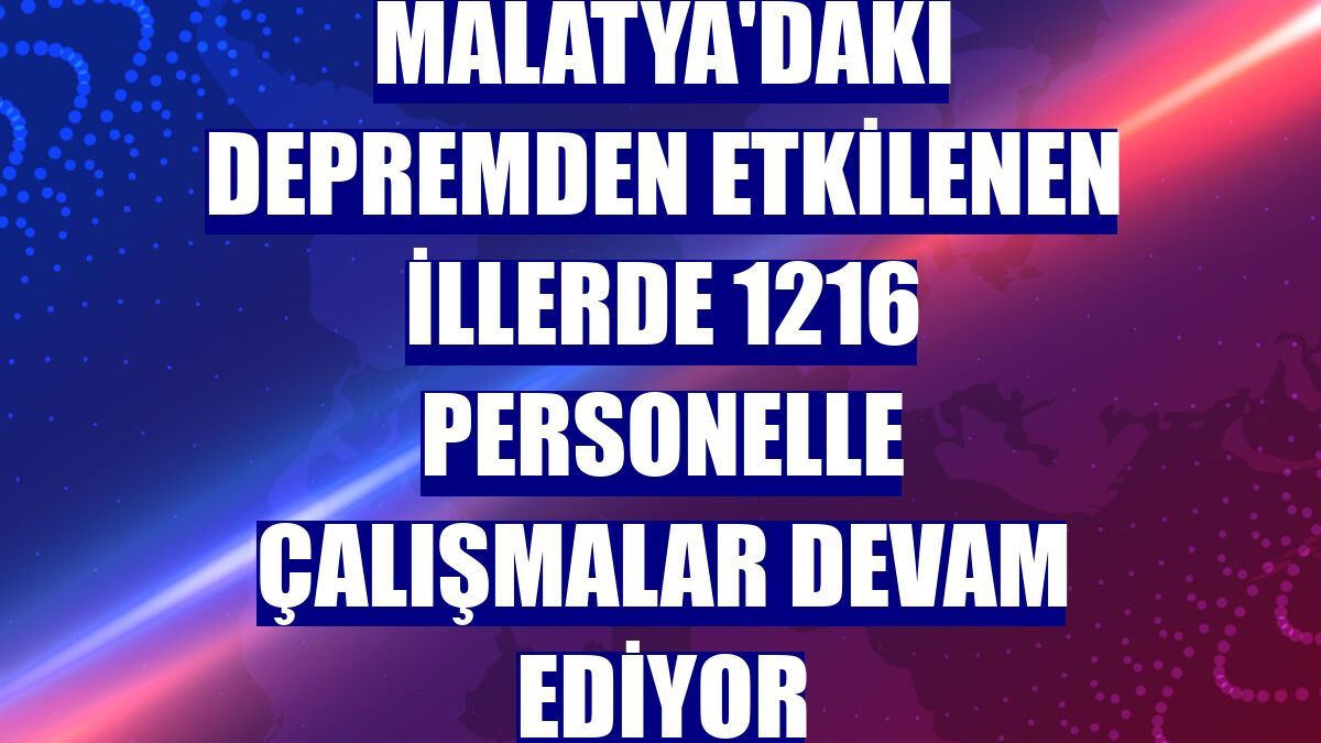 Malatya'daki depremden etkilenen illerde 1216 personelle çalışmalar devam ediyor