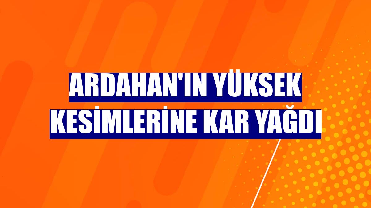 Ardahan'ın yüksek kesimlerine kar yağdı