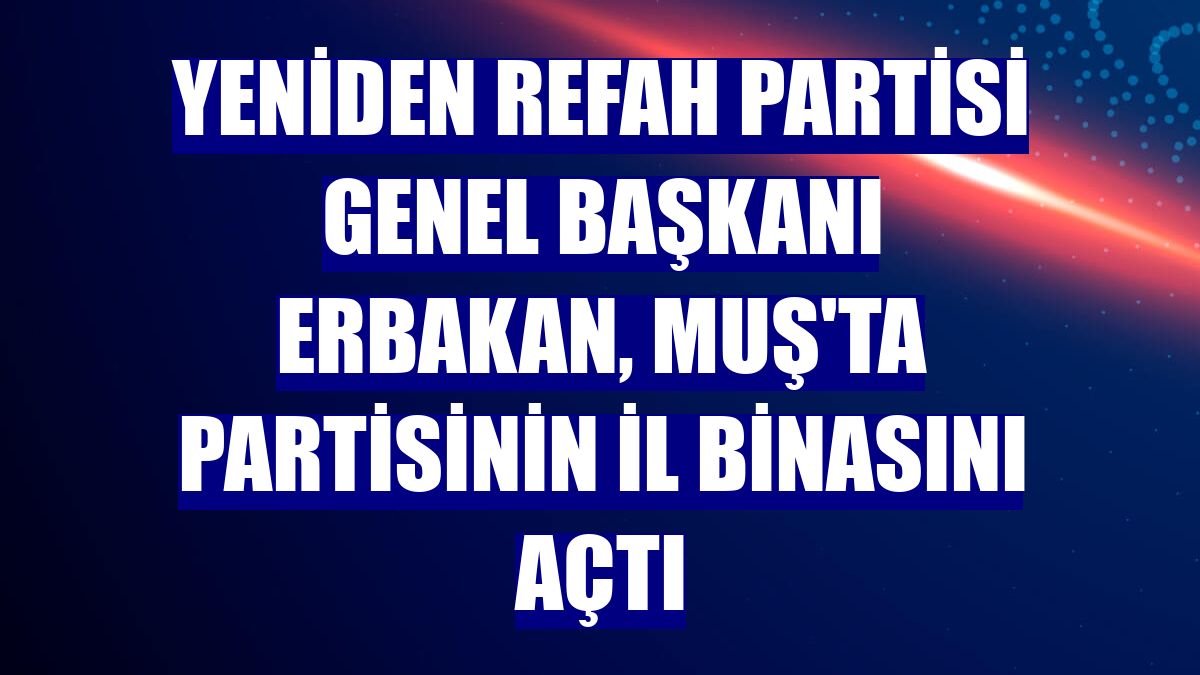 Yeniden Refah Partisi Genel Başkanı Erbakan, Muş'ta partisinin il binasını açtı