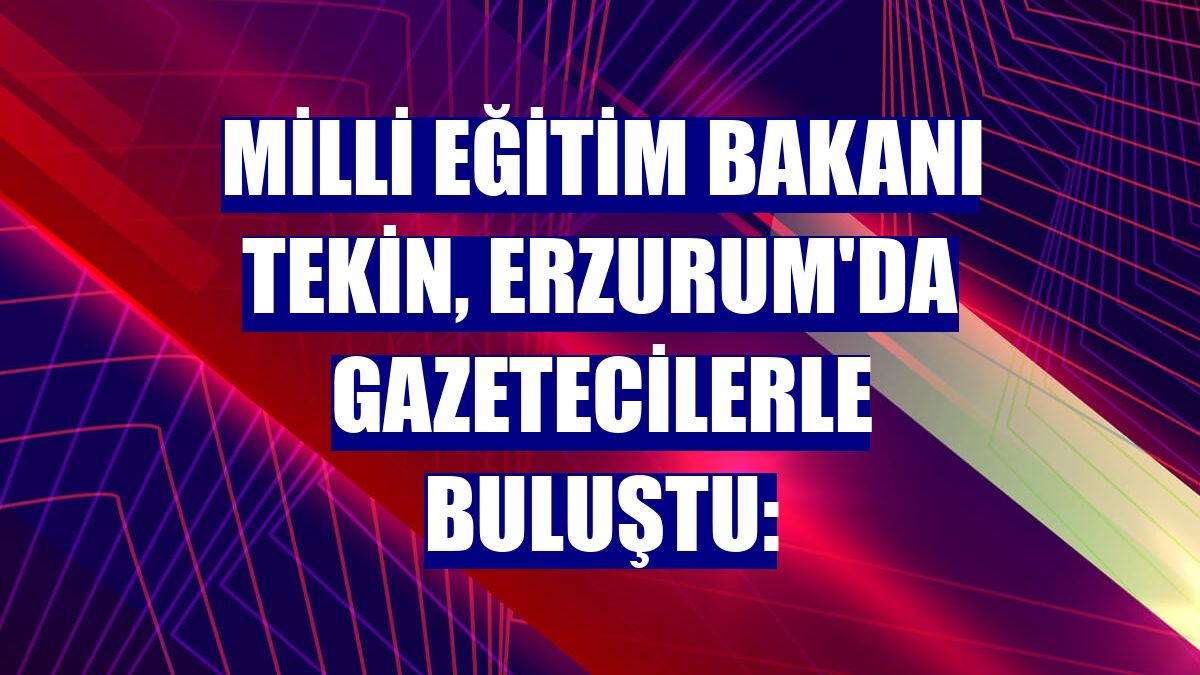 Milli Eğitim Bakanı Tekin, Erzurum'da gazetecilerle buluştu: