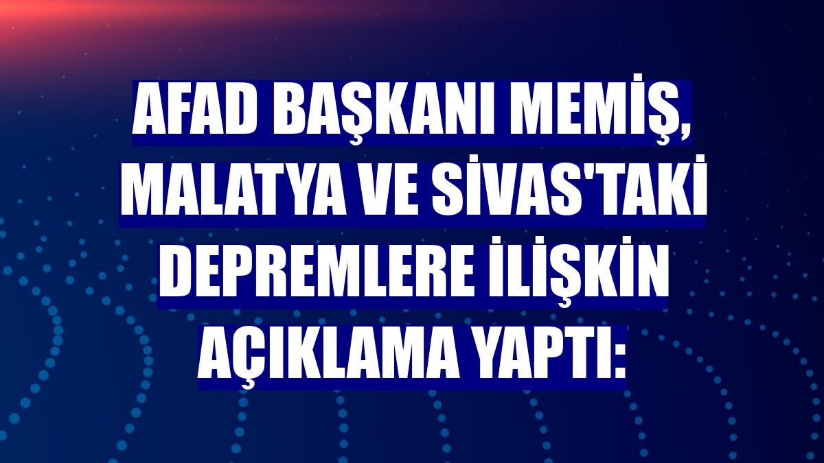 AFAD Başkanı Memiş, Malatya ve Sivas'taki depremlere ilişkin açıklama yaptı: