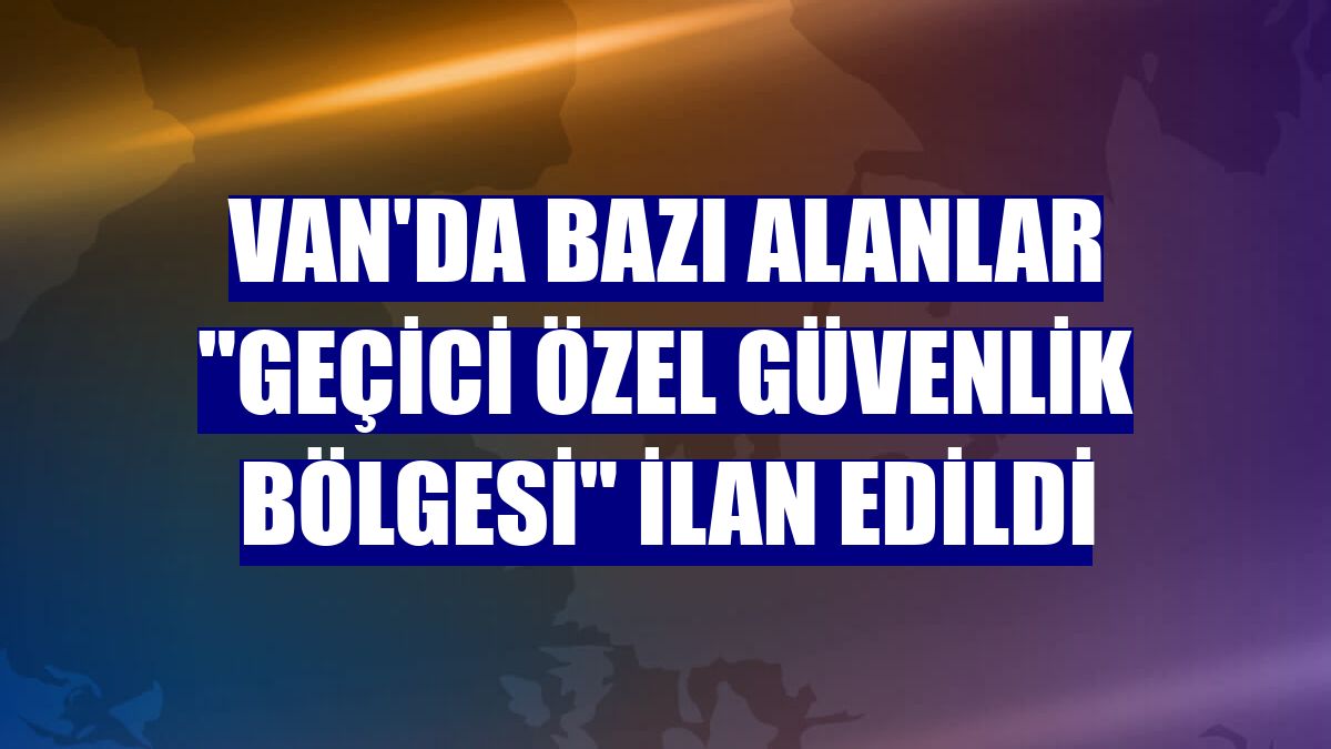 Van'da bazı alanlar 'geçici özel güvenlik bölgesi' ilan edildi