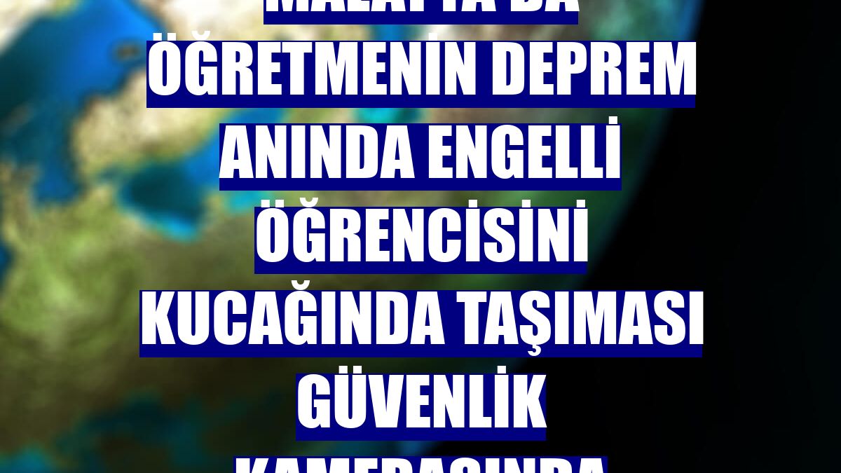 Malatya'da öğretmenin deprem anında engelli öğrencisini kucağında taşıması güvenlik kamerasında