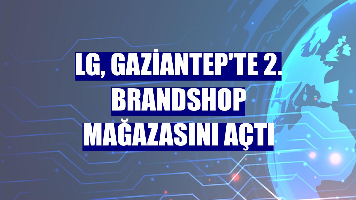 LG, Gaziantep'te 2. Brandshop mağazasını açtı