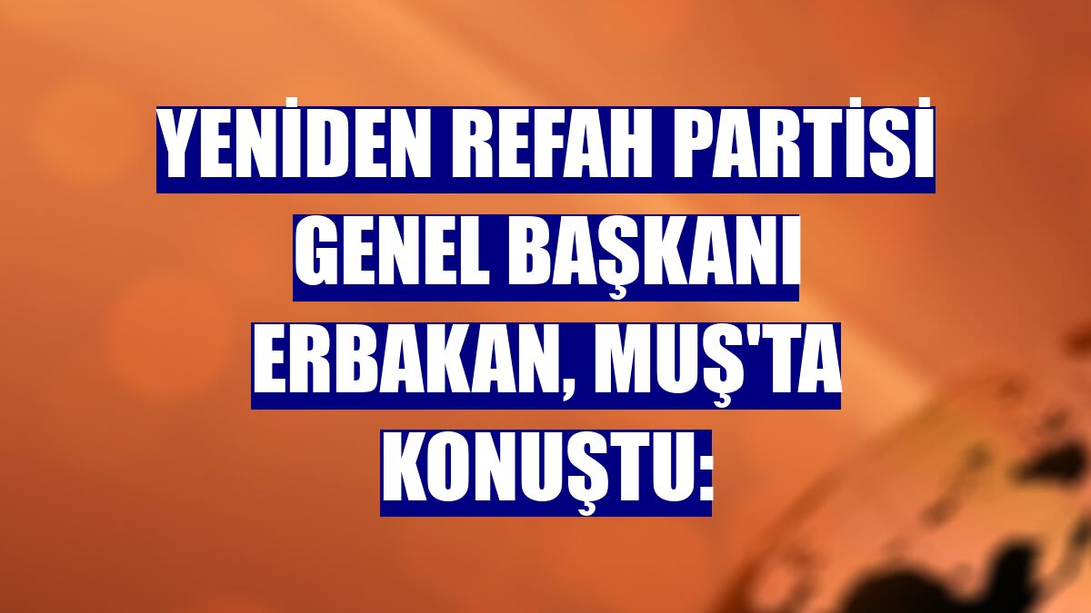 Yeniden Refah Partisi Genel Başkanı Erbakan, Muş'ta konuştu: