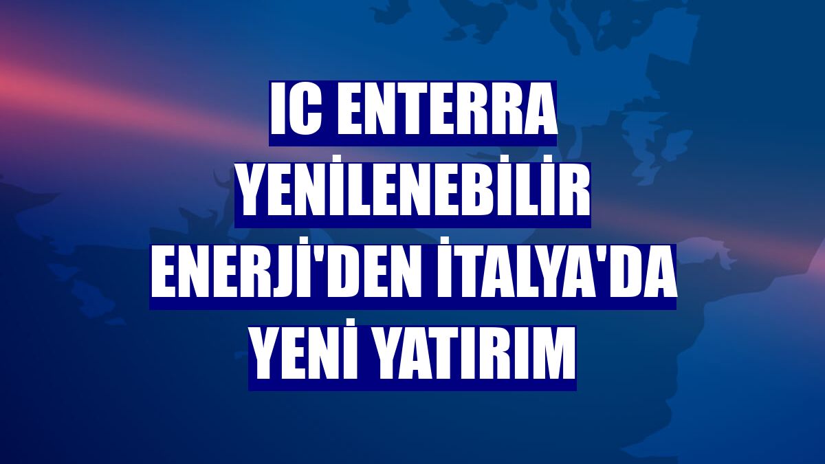 IC Enterra Yenilenebilir Enerji'den İtalya'da yeni yatırım