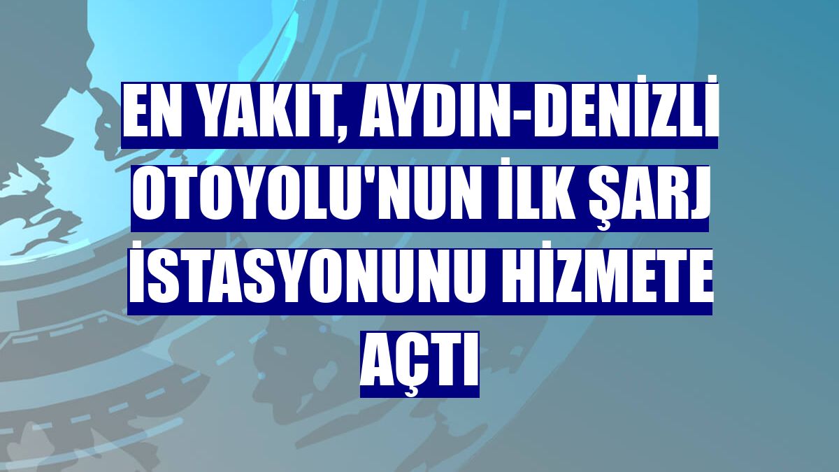 En Yakıt, Aydın-Denizli Otoyolu'nun ilk şarj istasyonunu hizmete açtı