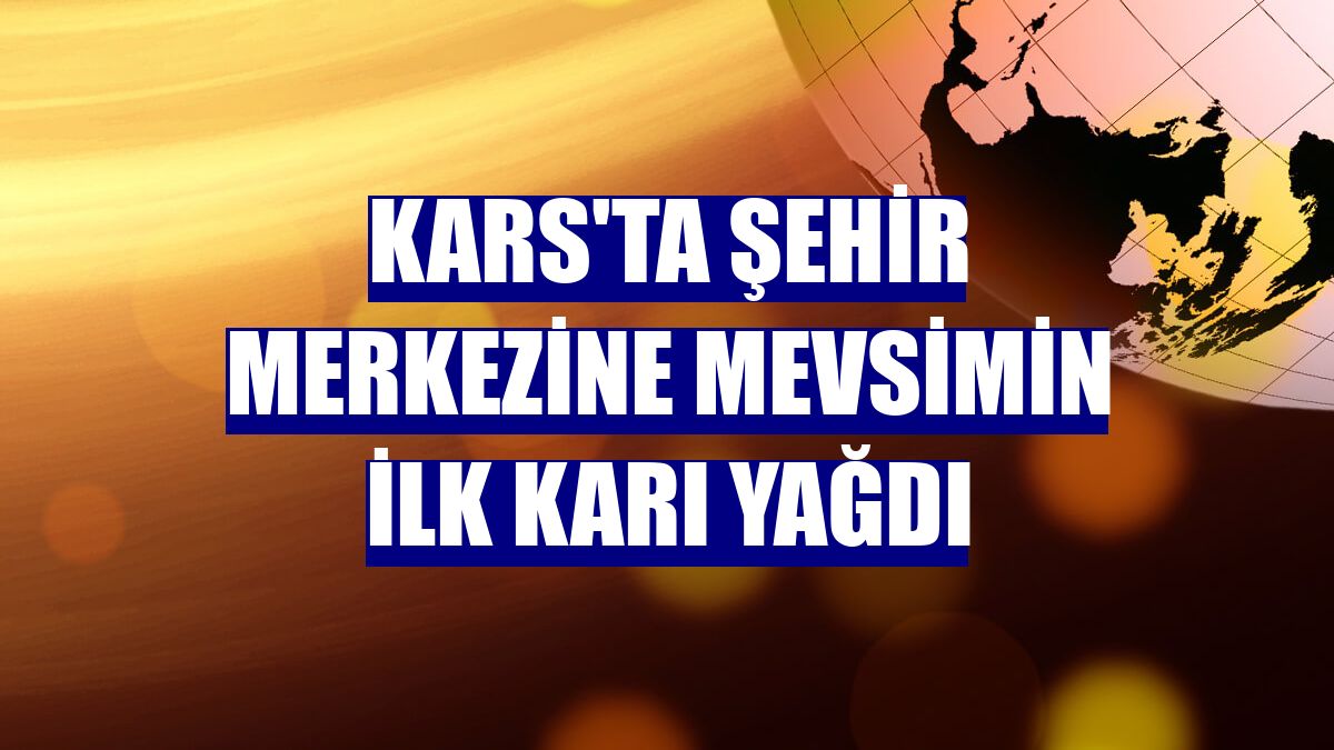 Kars'ta şehir merkezine mevsimin ilk karı yağdı