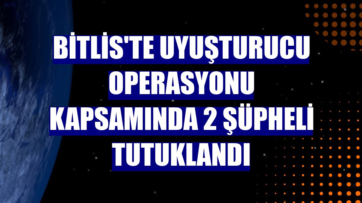 Bitlis'te uyuşturucu operasyonu kapsamında 2 şüpheli tutuklandı