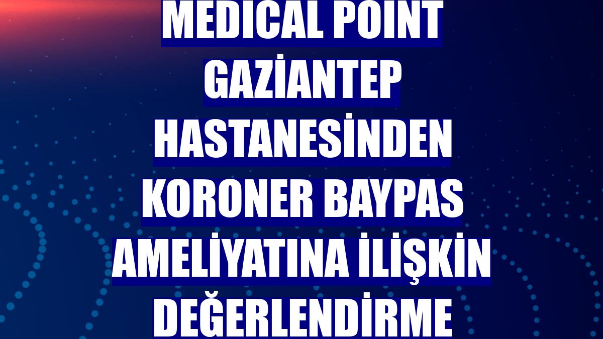 Medical Point Gaziantep Hastanesinden koroner baypas ameliyatına ilişkin değerlendirme