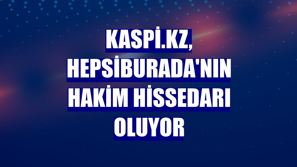 Kaspi.kz, Hepsiburada'nın hakim hissedarı oluyor