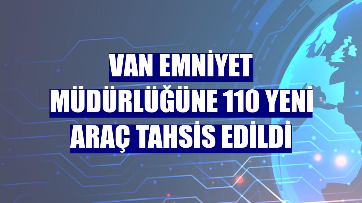 Van Emniyet Müdürlüğüne 110 yeni araç tahsis edildi