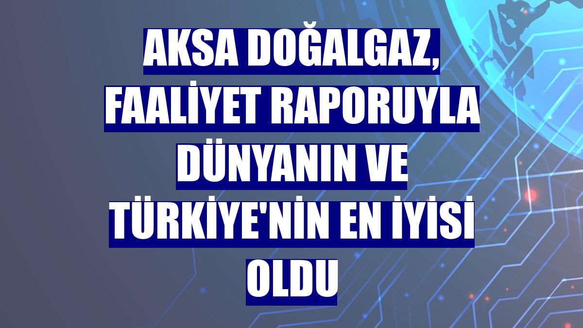 Aksa Doğalgaz, faaliyet raporuyla dünyanın ve Türkiye'nin en iyisi oldu