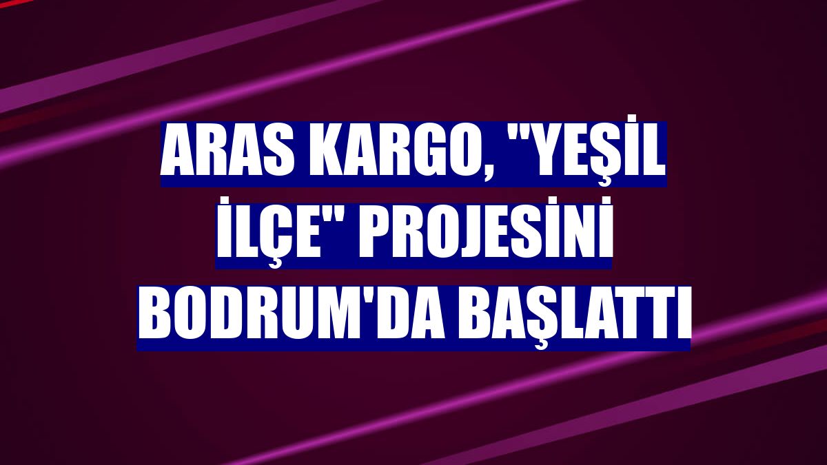 Aras Kargo, 'Yeşil İlçe' projesini Bodrum'da başlattı