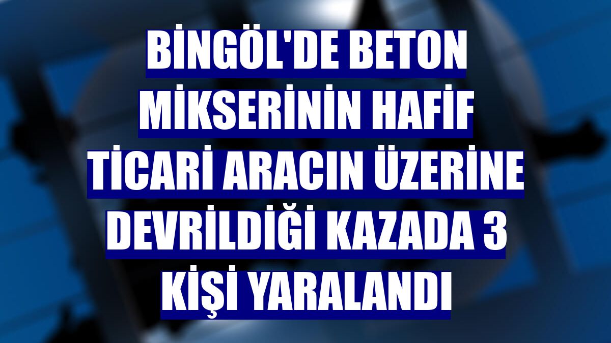 Bingöl'de beton mikserinin hafif ticari aracın üzerine devrildiği kazada 3 kişi yaralandı