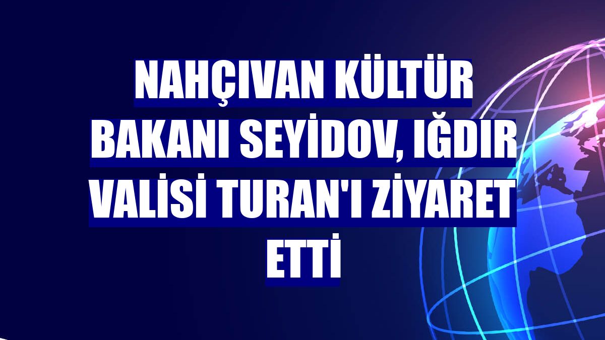 Nahçıvan Kültür Bakanı Seyidov, Iğdır Valisi Turan'ı ziyaret etti