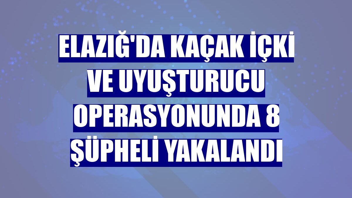 Elazığ'da kaçak içki ve uyuşturucu operasyonunda 8 şüpheli yakalandı