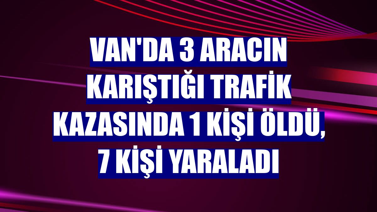 Van'da 3 aracın karıştığı trafik kazasında 1 kişi öldü, 7 kişi yaraladı