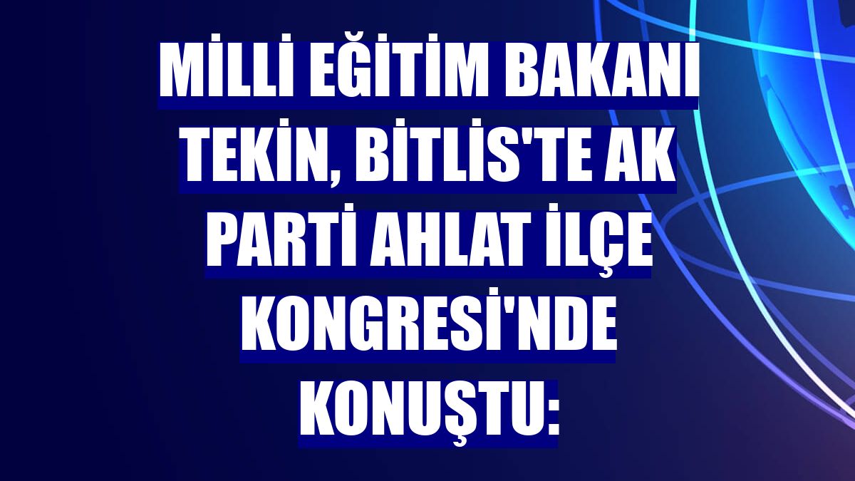 Milli Eğitim Bakanı Tekin, Bitlis'te AK Parti Ahlat İlçe Kongresi'nde konuştu: