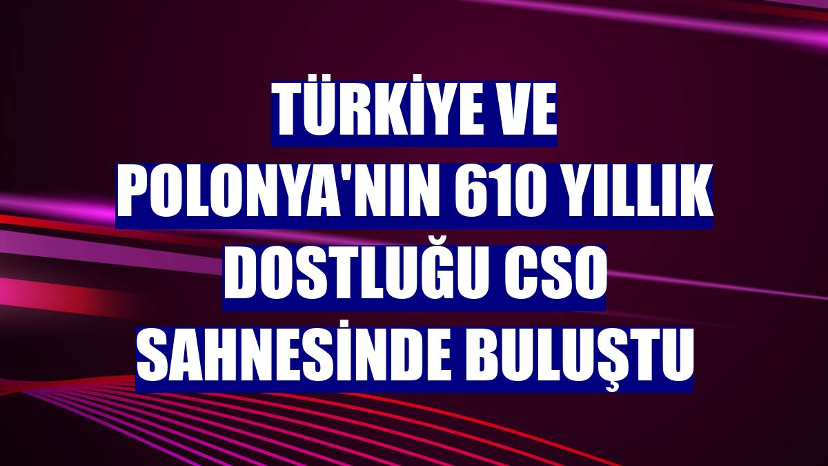 Türkiye ve Polonya'nın 610 yıllık dostluğu CSO sahnesinde buluştu