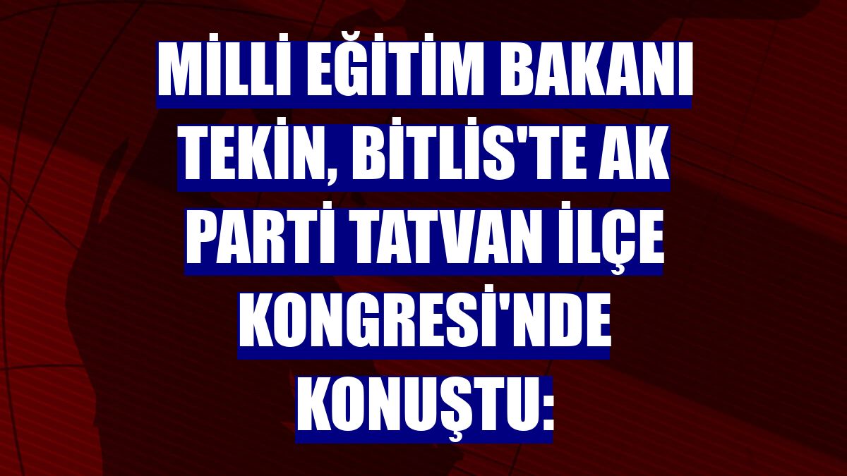 Milli Eğitim Bakanı Tekin, Bitlis'te AK Parti Tatvan İlçe Kongresi'nde konuştu: