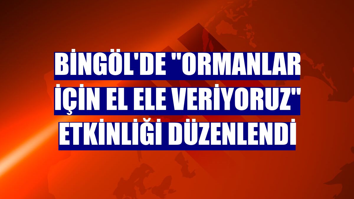 Bingöl'de 'Ormanlar için El Ele Veriyoruz' etkinliği düzenlendi