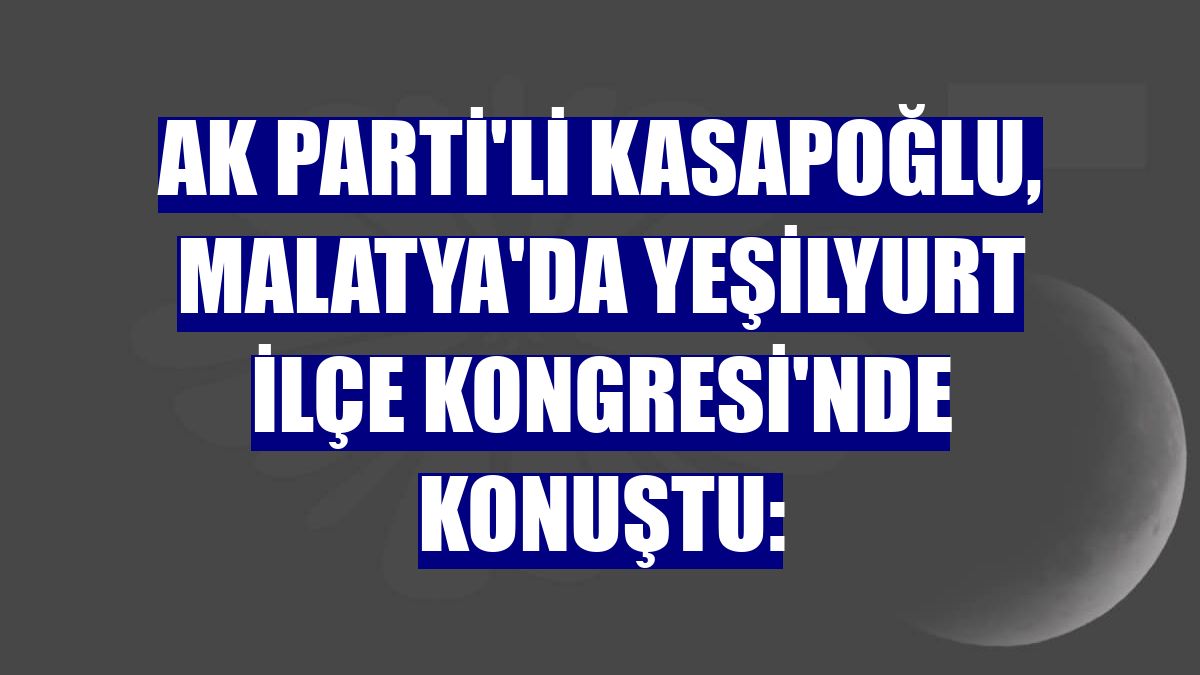 AK Parti'li Kasapoğlu, Malatya'da Yeşilyurt İlçe Kongresi'nde konuştu: