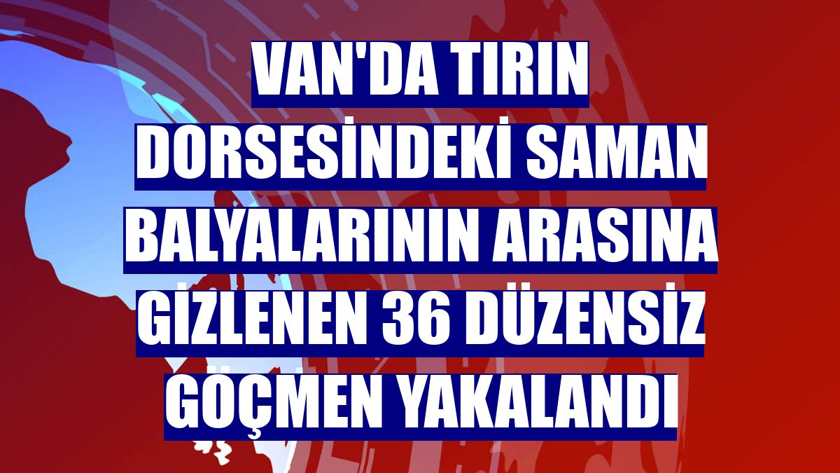 Van'da tırın dorsesindeki saman balyalarının arasına gizlenen 36 düzensiz göçmen yakalandı