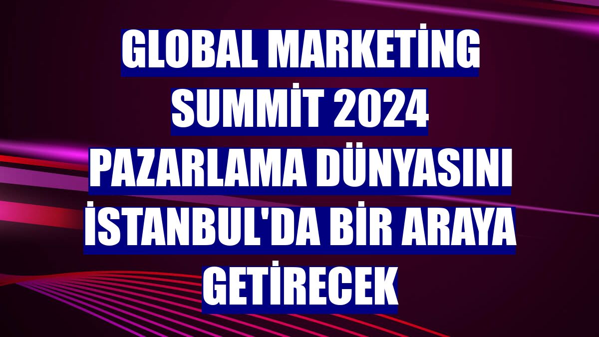 Global Marketing Summit 2024 pazarlama dünyasını İstanbul'da bir araya getirecek