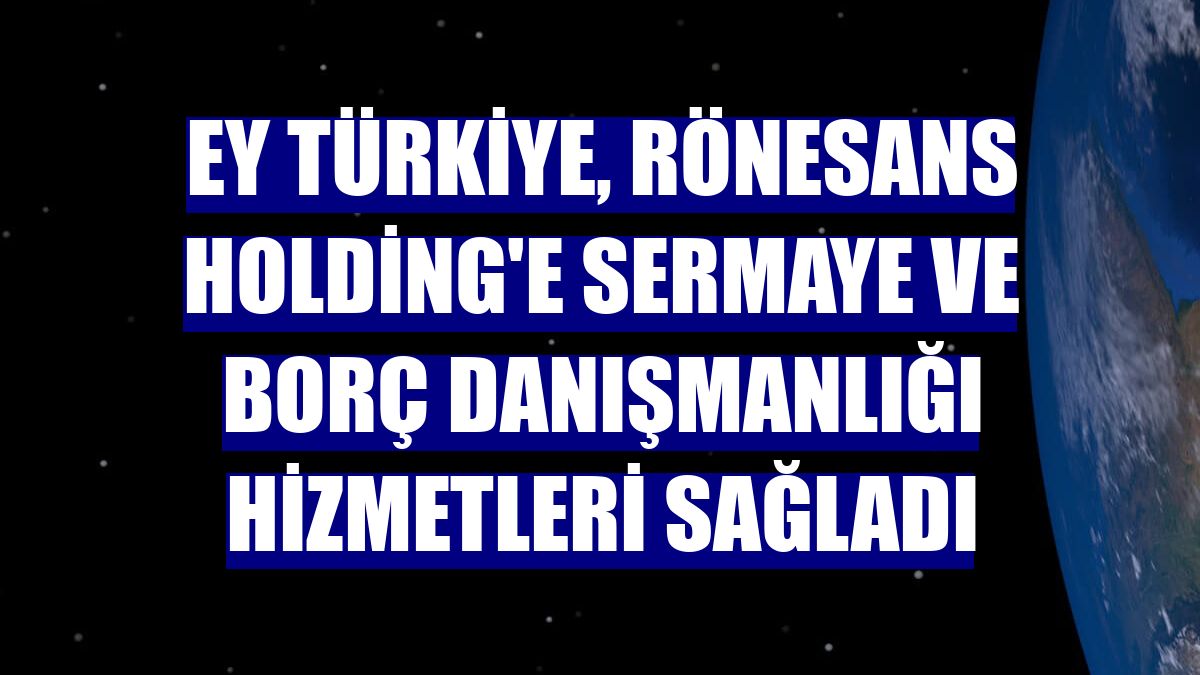 EY Türkiye, Rönesans Holding'e sermaye ve borç danışmanlığı hizmetleri sağladı