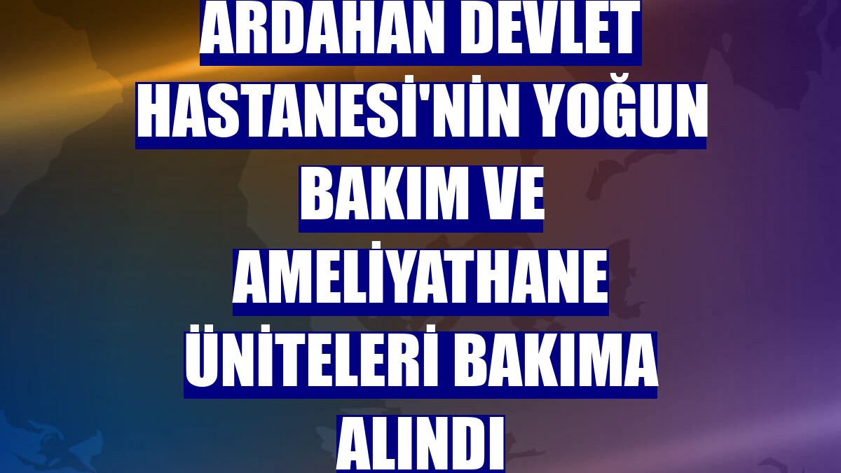 Ardahan Devlet Hastanesi'nin yoğun bakım ve ameliyathane üniteleri bakıma alındı