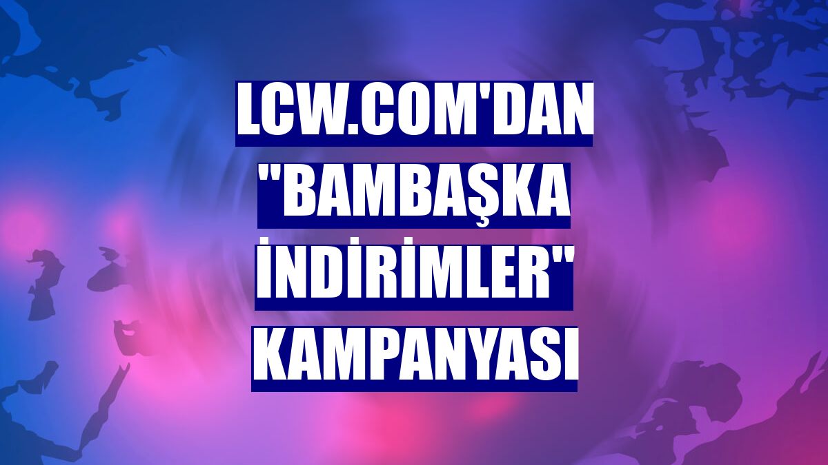 Lcw.com'dan 'Bambaşka İndirimler' kampanyası