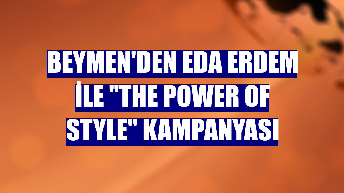 Beymen'den Eda Erdem ile 'The Power Of Style' kampanyası