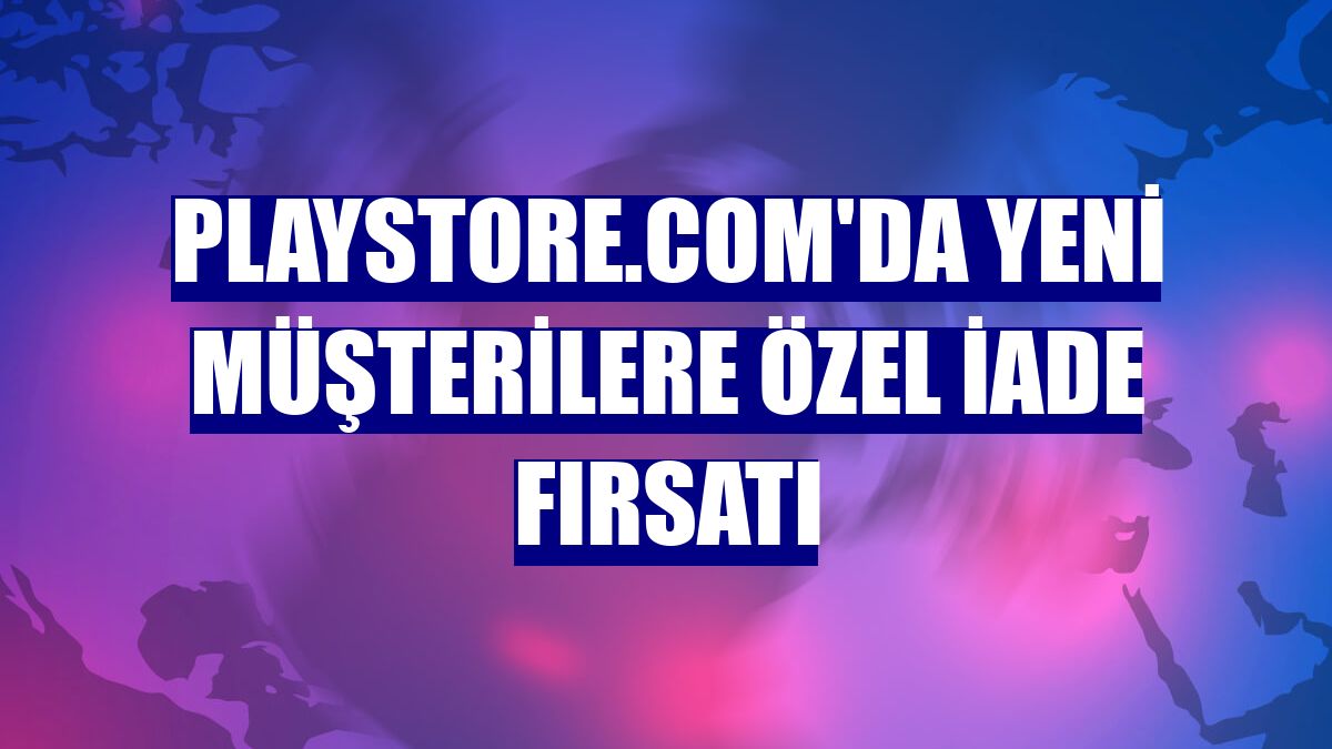 Playstore.com'da yeni müşterilere özel iade fırsatı