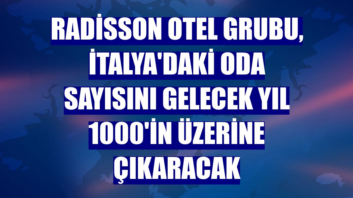 Radisson Otel Grubu, İtalya'daki oda sayısını gelecek yıl 1000'in üzerine çıkaracak