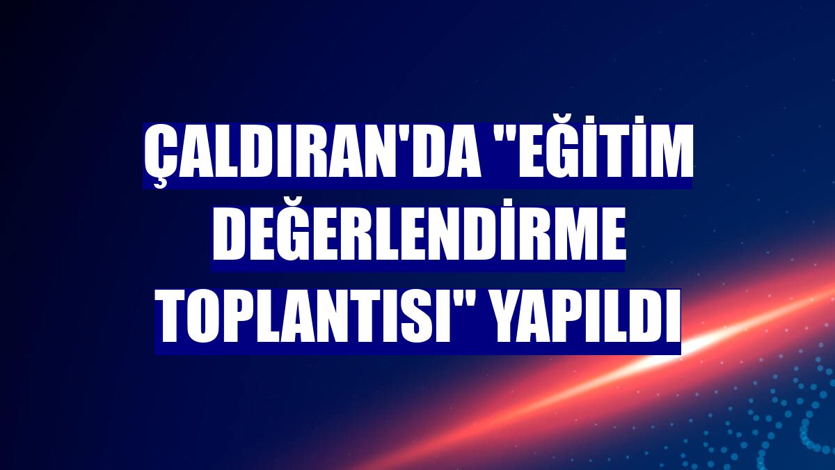 Çaldıran'da 'Eğitim Değerlendirme Toplantısı' yapıldı